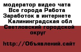 модератор видео-чата - Все города Работа » Заработок в интернете   . Калининградская обл.,Светловский городской округ 